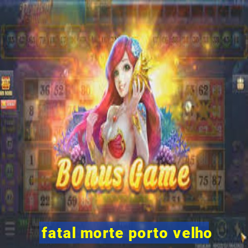 fatal morte porto velho